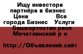 Ищу инвестора-партнёра в бизнес › Цена ­ 500 000 - Все города Бизнес » Услуги   . Башкортостан респ.,Мечетлинский р-н